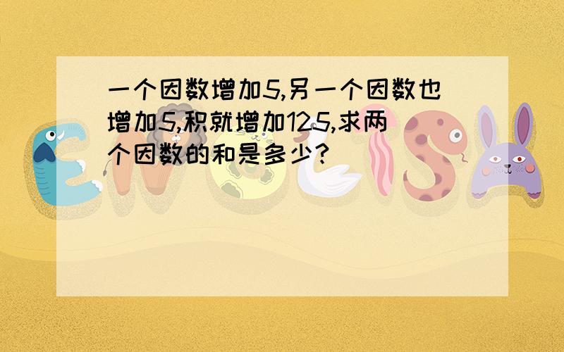 一个因数增加5,另一个因数也增加5,积就增加125,求两个因数的和是多少?