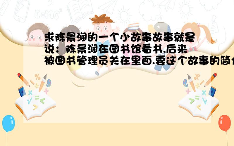 求陈景润的一个小故事故事就是说：陈景润在图书馆看书,后来被图书管理员关在里面.要这个故事的简介,50字左右,