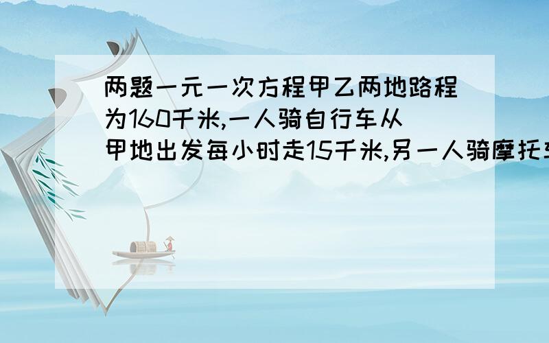 两题一元一次方程甲乙两地路程为160千米,一人骑自行车从甲地出发每小时走15千米,另一人骑摩托车从乙地出发,已知摩托车速度是自行车速度的4倍,若两人同向而行,骑自行车在先且先出发1小