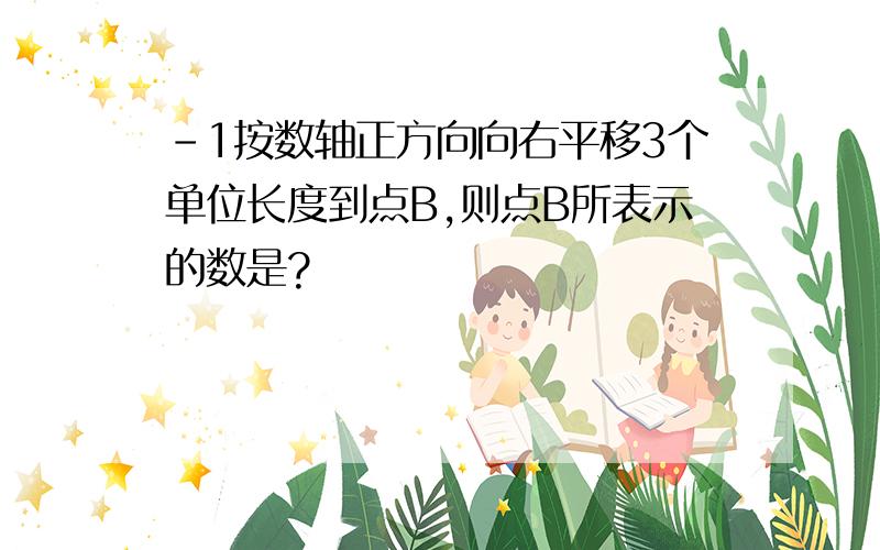 -1按数轴正方向向右平移3个单位长度到点B,则点B所表示的数是?