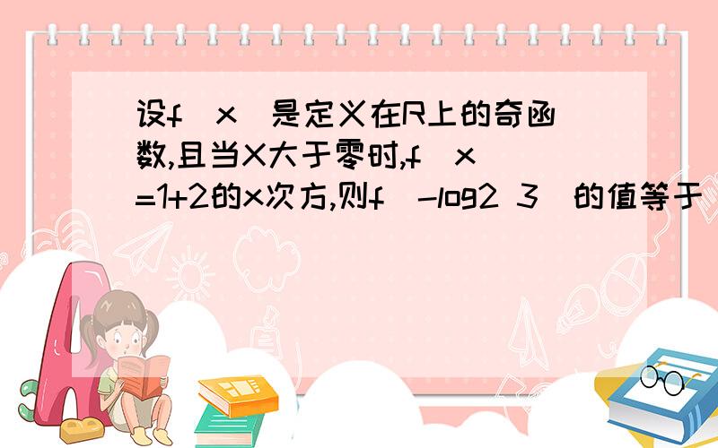 设f(x)是定义在R上的奇函数,且当X大于零时,f(x)=1+2的x次方,则f(-log2 3)的值等于