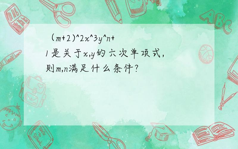 （m+2)^2x^3y^n+1是关于x,y的六次单项式,则m,n满足什么条件?