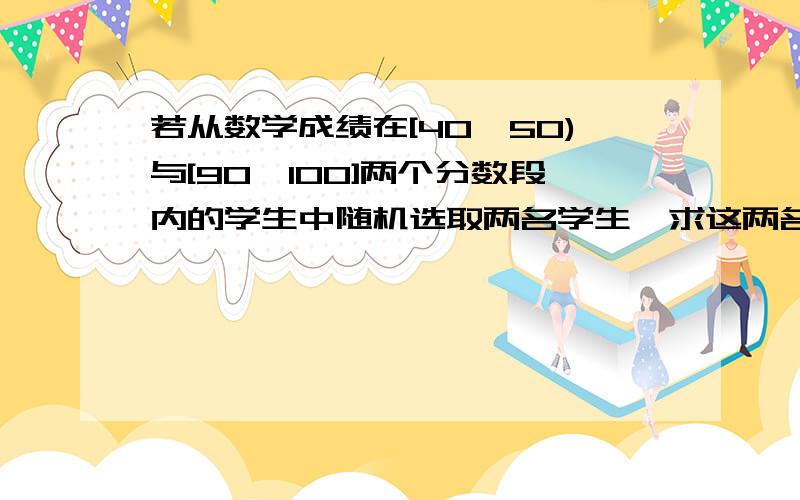 若从数学成绩在[40,50)与[90,100]两个分数段内的学生中随机选取两名学生,求这两名学生的数学成绩只差的...1．某校从高一年级学生中随机抽取40名学生,将其期中考试的数学成绩（均为整数）