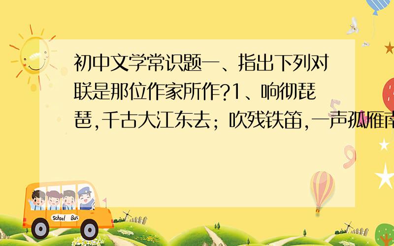 初中文学常识题一、指出下列对联是那位作家所作?1、响彻琵琶,千古大江东去；吹残铁笛,一声孤雁南飞.（ ）2、翁去八百年,醉乡犹在；山行六七里,亭影不孤.（ ）3、四面湖山归眼底；万家