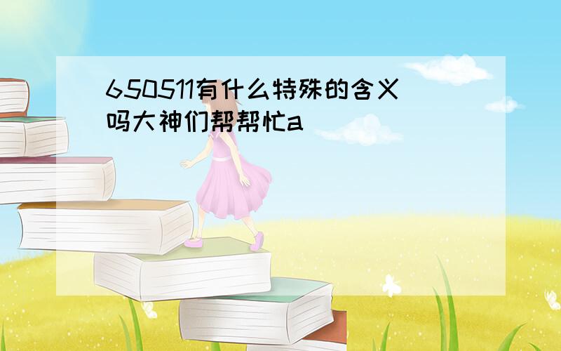 650511有什么特殊的含义吗大神们帮帮忙a