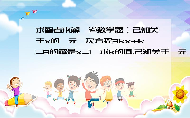 求智者来解一道数学题：已知关于x的一元一次方程3kx+k=8的解是x=1,求k的值.已知关于一元一次方程3kx+k=8的解是x=1,求k的值.求.