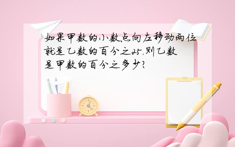 如果甲数的小数点向左移动两位就是乙数的百分之25.则乙数是甲数的百分之多少?