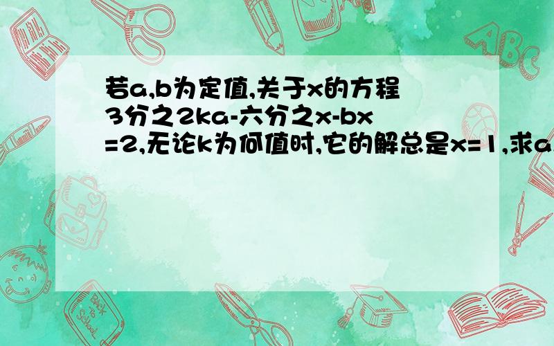 若a,b为定值,关于x的方程3分之2ka-六分之x-bx=2,无论k为何值时,它的解总是x=1,求a,b的值