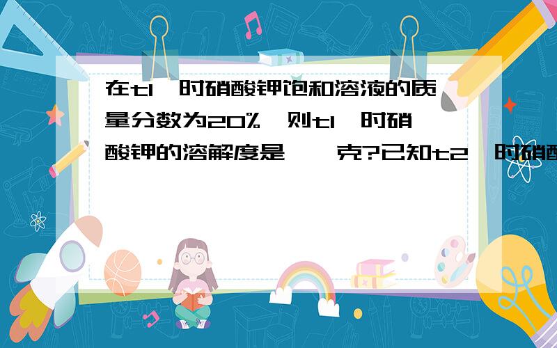 在t1℃时硝酸钾饱和溶液的质量分数为20%,则t1℃时硝酸钾的溶解度是——克?已知t2℃时硝酸钾的溶解度为t1℃时溶解度的3倍,t2℃时硝酸钾饱和溶液中溶质的质量分数是——%.简单的说明下就OK