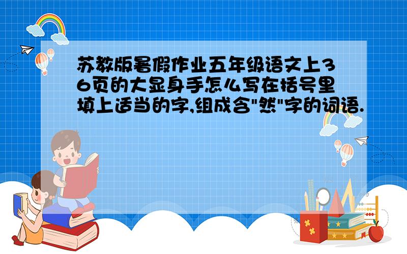 苏教版暑假作业五年级语文上36页的大显身手怎么写在括号里填上适当的字,组成含