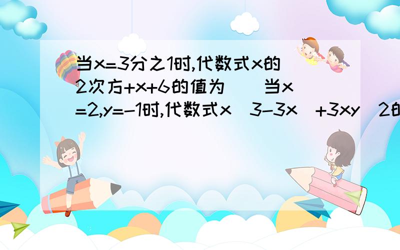 当x=3分之1时,代数式x的2次方+x+6的值为（）当x=2,y=-1时,代数式x^3-3x^+3xy^2的值为（）