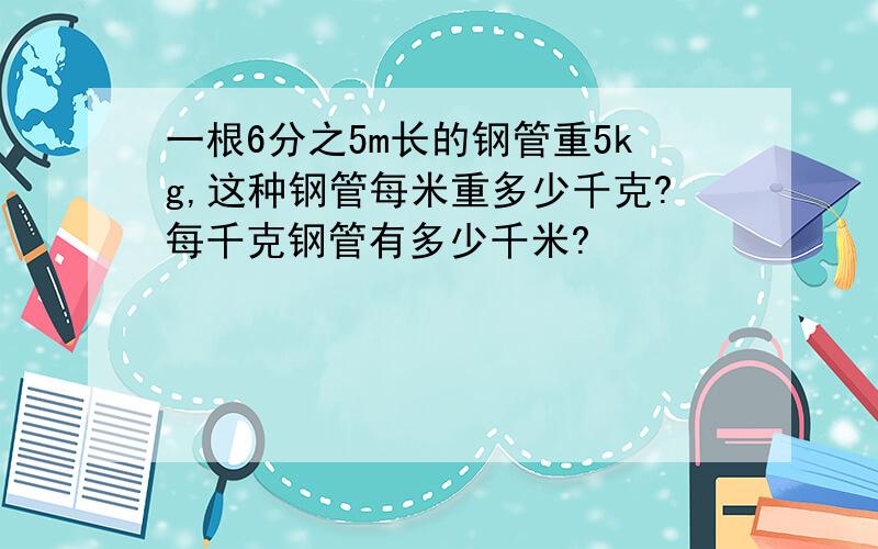 一根6分之5m长的钢管重5kg,这种钢管每米重多少千克?每千克钢管有多少千米?