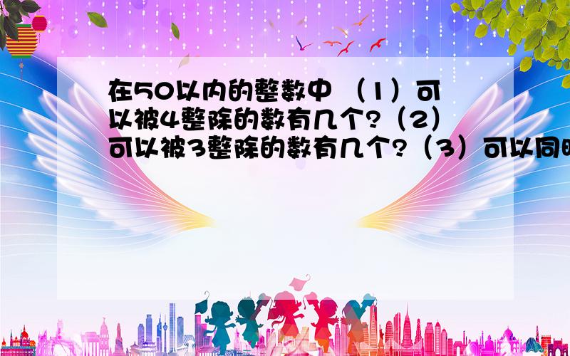 在50以内的整数中 （1）可以被4整除的数有几个?（2）可以被3整除的数有几个?（3）可以同时被3和4整除的数有几个?（4）不能被3,也不能被4整除的数有几个?