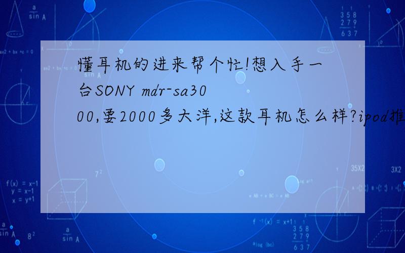 懂耳机的进来帮个忙!想入手一台SONY mdr-sa3000,要2000多大洋,这款耳机怎么样?ipod推的动吗?如果有更好的建议,请指示．（我只想买类似于这种耳机的套头上的耳机）我买它不是用来耍酷的,我有