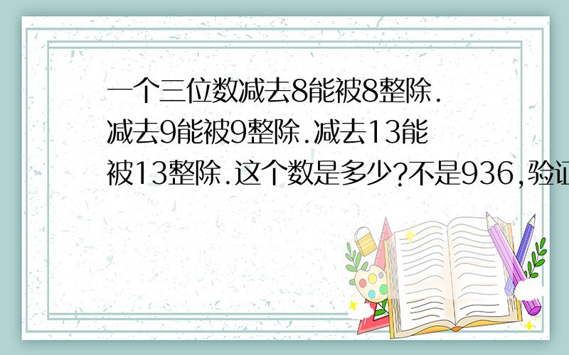 一个三位数减去8能被8整除.减去9能被9整除.减去13能被13整除.这个数是多少?不是936,验证不对．请迅速给我答案!