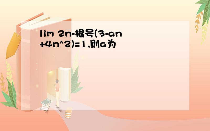 lim 2n-根号(3-an+4n^2)=1,则a为