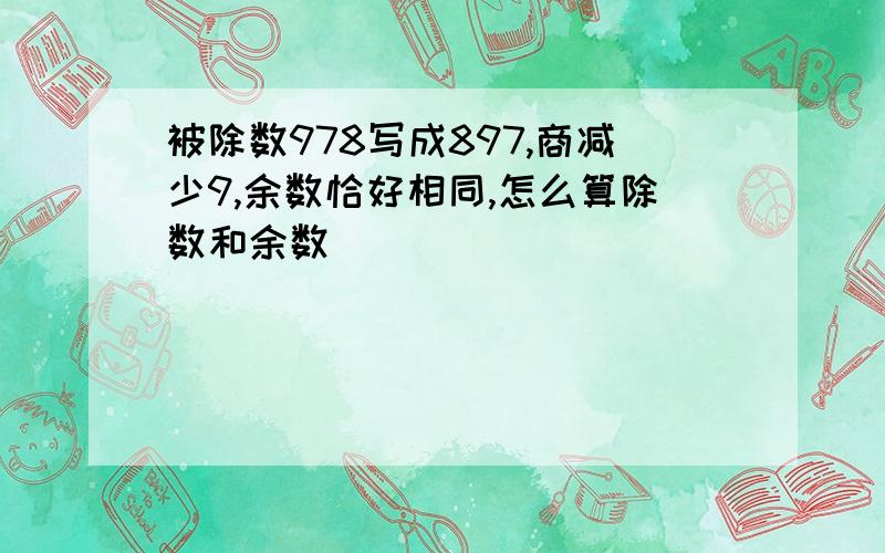 被除数978写成897,商减少9,余数恰好相同,怎么算除数和余数