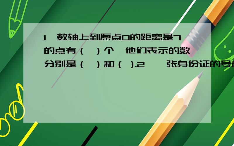 1、数轴上到原点0的距离是7的点有（ ）个,他们表示的数分别是（ ）和（ ).2、一张身份证的号码是650203195601300761,这张身份证的主人的出生日期是（ ） 性别是（ ）