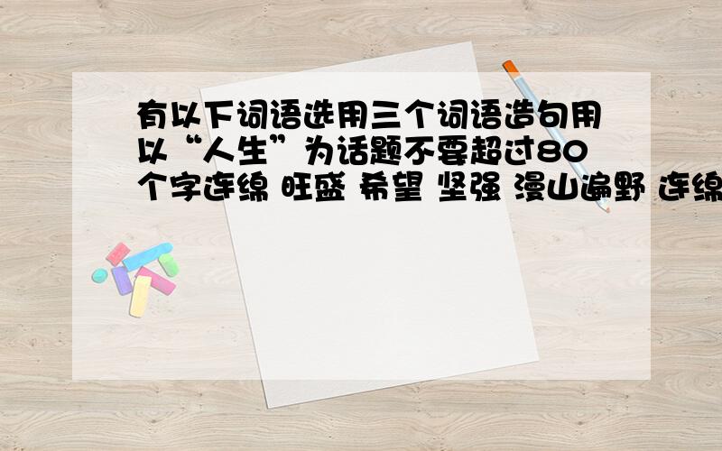 有以下词语选用三个词语造句用以“人生”为话题不要超过80个字连绵 旺盛 希望 坚强 漫山遍野 连绵起伏