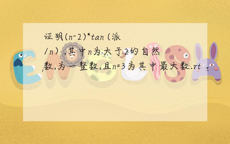 证明(n-2)*tan (派/n）,其中n为大于2的自然数,为一整数,且n=3为其中最大数.rt