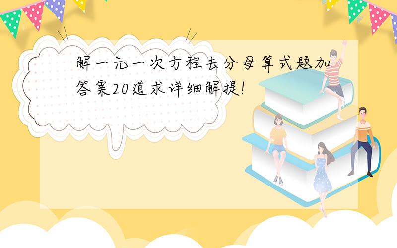 解一元一次方程去分母算式题加答案20道求详细解提!