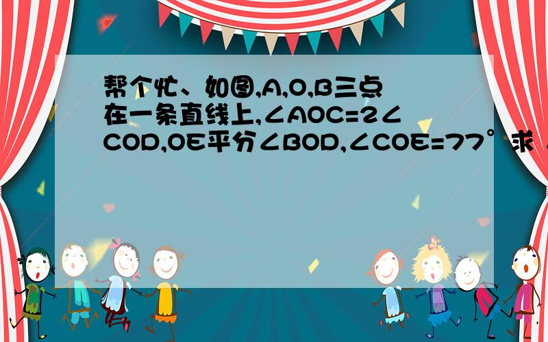 帮个忙、如图,A,O,B三点在一条直线上,∠AOC=2∠COD,OE平分∠BOD,∠COE=77°求 ∠COD