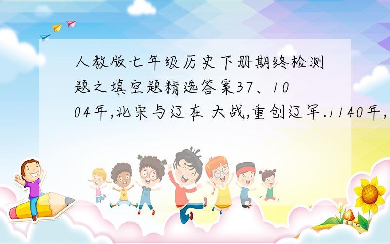 人教版七年级历史下册期终检测题之填空题精选答案37、1004年,北宋与辽在 大战,重创辽军.1140年,岳飞带领军队在 大败辽军,取得大捷.38、“李杜文章在,光芒万丈长”中,“李”、“杜”分别是