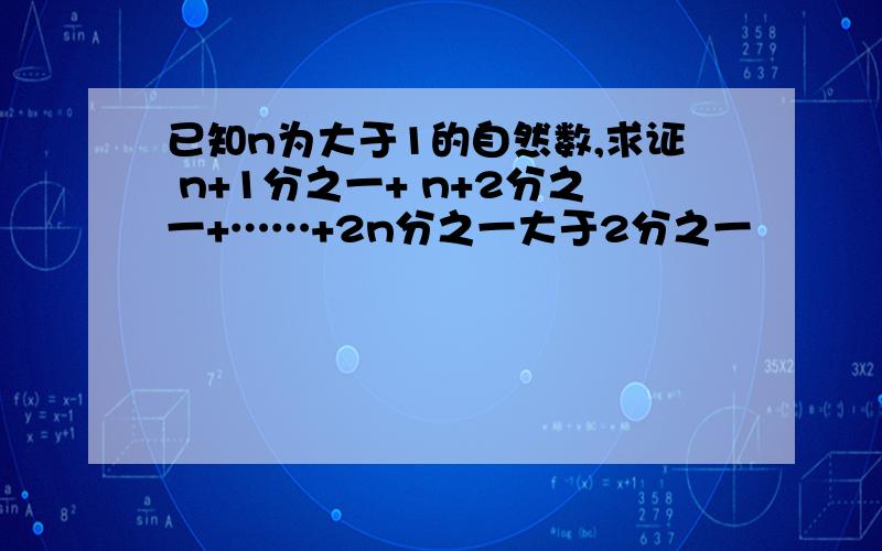 已知n为大于1的自然数,求证 n+1分之一+ n+2分之一+……+2n分之一大于2分之一