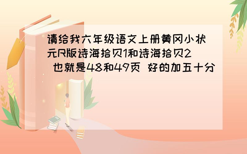 请给我六年级语文上册黄冈小状元R版诗海拾贝1和诗海拾贝2 也就是48和49页 好的加五十分