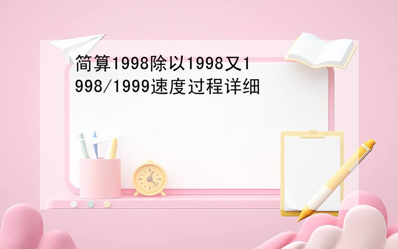 简算1998除以1998又1998/1999速度过程详细