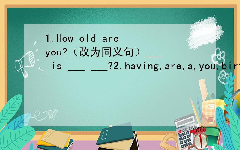 1.How old are you?（改为同义句）___ is ___ ___?2.having,are,a,you,birthday,fun(?) （连词成句）_________________________________3.Do you ___ the girl over there?（填词）Yes,she's my friend.4.Is that ___ her brother?(填词）Yes,he is