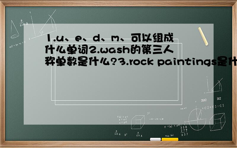 1.u、e、d、m、可以组成什么单词2.wash的第三人称单数是什么?3.rock paintings是什么意思?