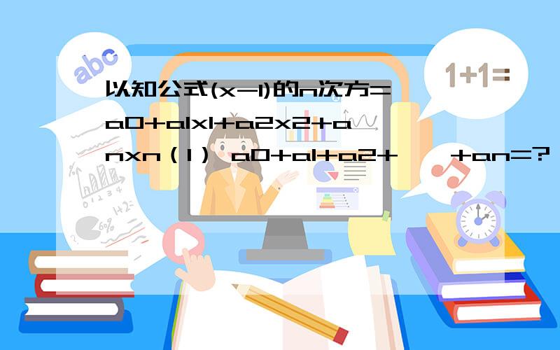 以知公式(x-1)的n次方=a0+a1x1+a2x2+anxn（1） a0+a1+a2+……+an=?（2）当n=10时,（x-1）的10次方=a0+a1x1+a2x2+……+anxn,则a1+a3+a5+a7+a9=?（3）在公式（如题）中,a0+an=?请将过程写清楚了