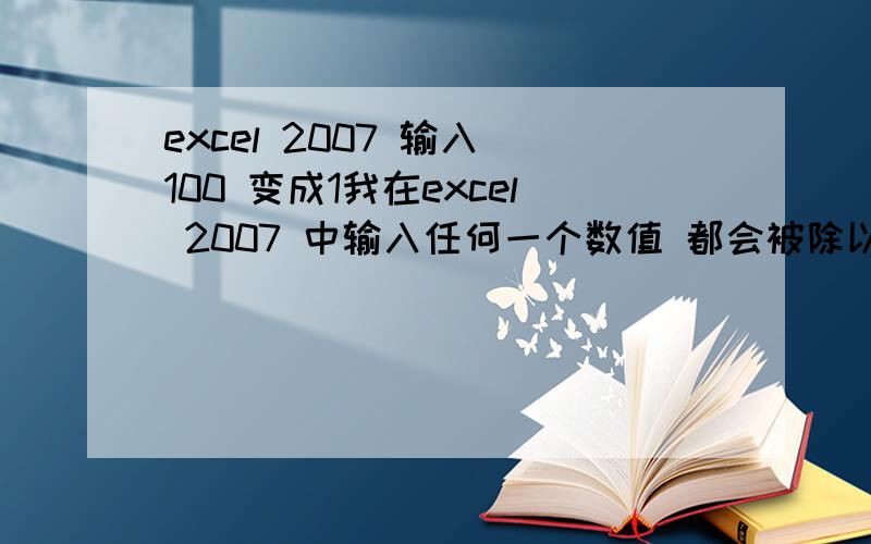 excel 2007 输入 100 变成1我在excel 2007 中输入任何一个数值 都会被除以100, 如输入 100 会直接变成1, 这是什么原因呢?