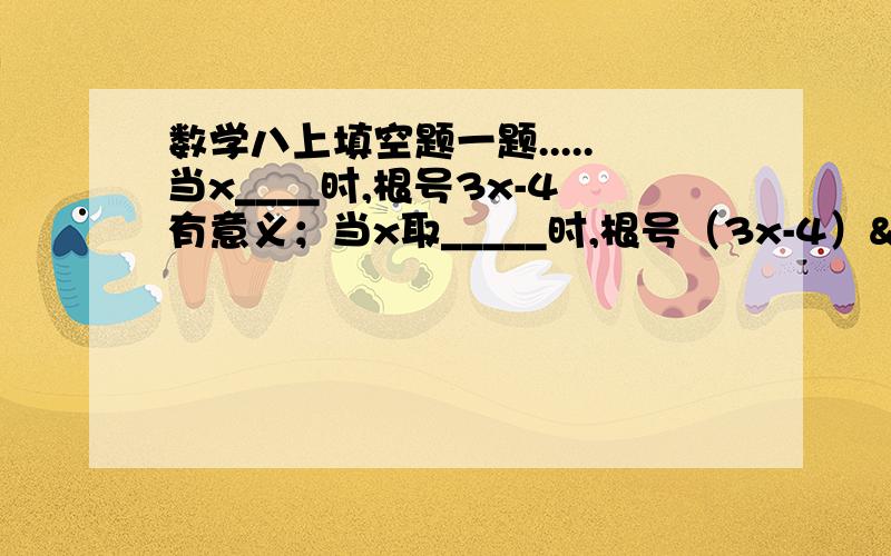 数学八上填空题一题.....当x____时,根号3x-4有意义；当x取_____时,根号（3x-4）²有意义