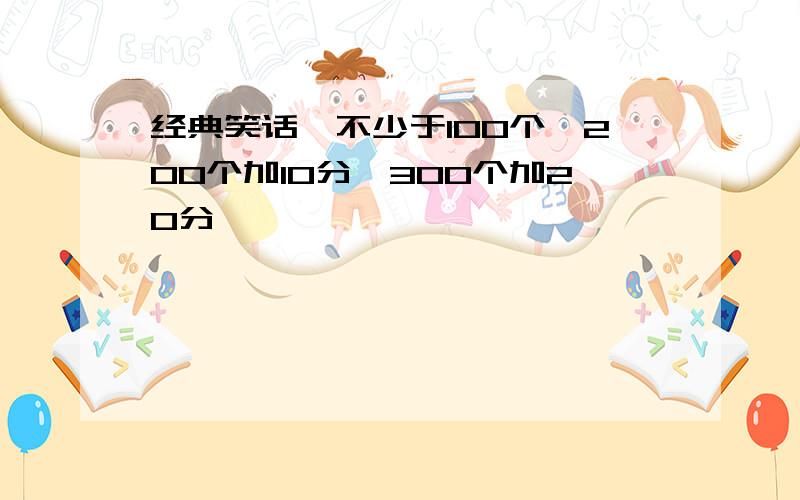 经典笑话,不少于100个,200个加10分,300个加20分