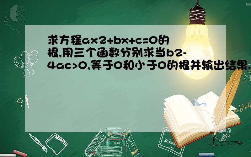 求方程ax2+bx+c=0的根,用三个函数分别求当b2-4ac>0,等于0和小于0的根并输出结果.从主函数输入a,b,c的值