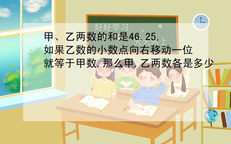 甲、乙两数的和是46.25,如果乙数的小数点向右移动一位就等于甲数,那么甲,乙两数各是多少