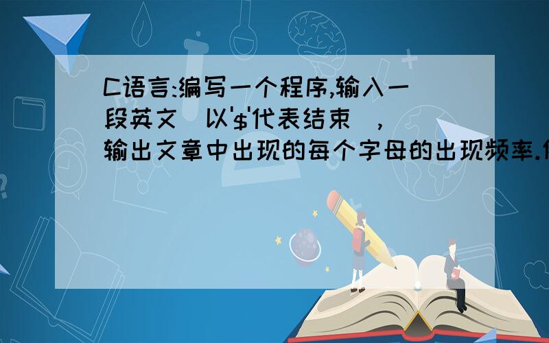 C语言:编写一个程序,输入一段英文（以'$'代表结束）,输出文章中出现的每个字母的出现频率.例如,输入：MCI Extensions.BAK$ 输出：M 1 C 1 I 1 E 1 x 1 t 1 e 1 n 2 s 2 i 1 o 1 B 1 A 1 K 1 (注意例子的要求)