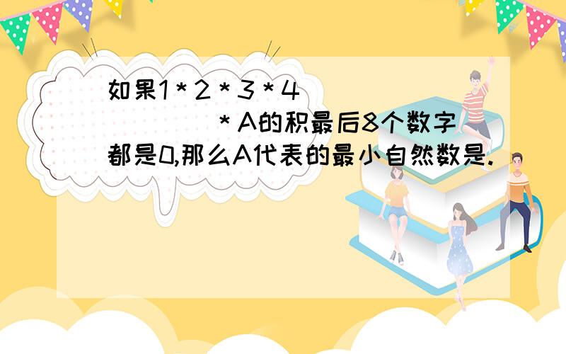 如果1＊2＊3＊4．．．．．．．．．＊A的积最后8个数字都是0,那么A代表的最小自然数是.