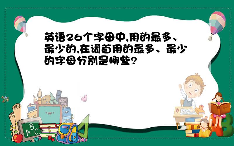 英语26个字母中,用的最多、最少的,在词首用的最多、最少的字母分别是哪些?