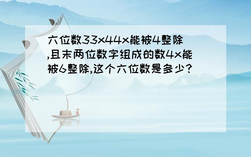 六位数33x44x能被4整除,且末两位数字组成的数4x能被6整除,这个六位数是多少?