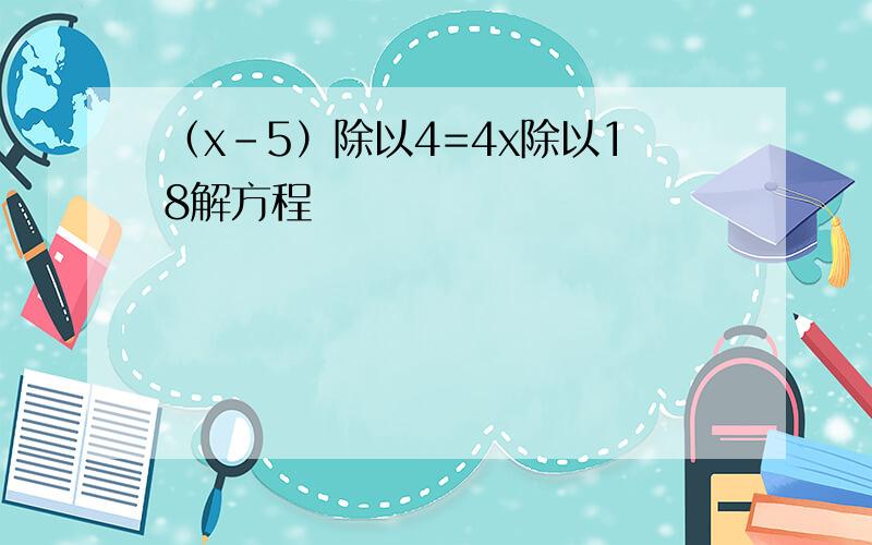 （x-5）除以4=4x除以18解方程