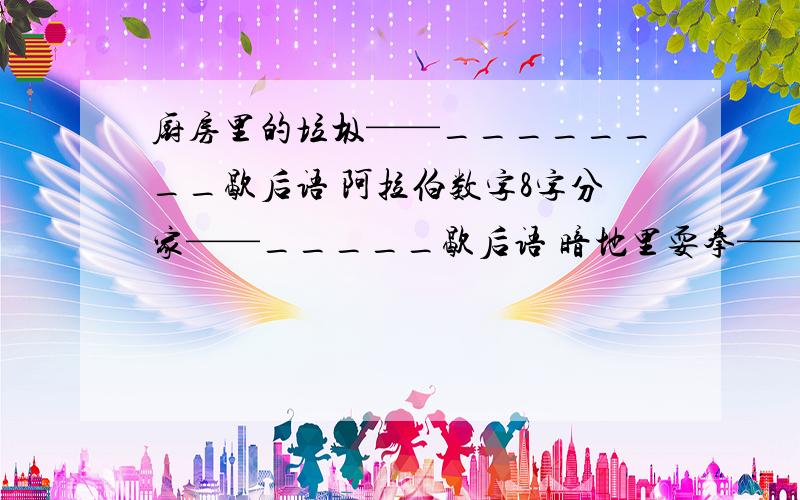 厨房里的垃圾——________歇后语 阿拉伯数字8字分家——_____歇后语 暗地里耍拳——______歇后语