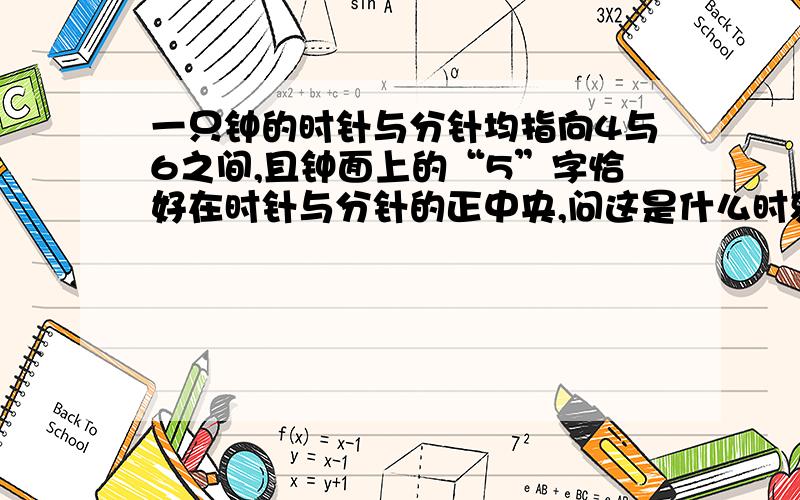 一只钟的时针与分针均指向4与6之间,且钟面上的“5”字恰好在时针与分针的正中央,问这是什么时刻?