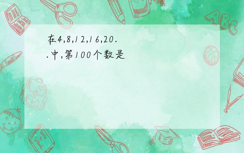 在4,8,12,16,20..中,第100个数是