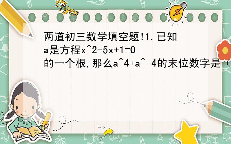 两道初三数学填空题!1.已知a是方程x^2-5x+1=0的一个根,那么a^4+a^-4的末位数字是（  ）2.设实数a,b满足a^2=2-2a,b^2=2-2b,则b/a^2+a/b^2=(   ）拜托给下步骤...谢谢喽~