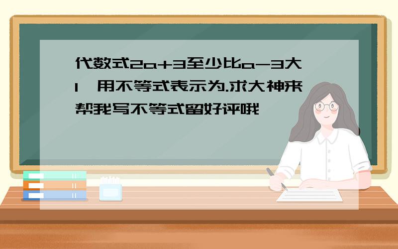 代数式2a+3至少比a-3大1,用不等式表示为.求大神来帮我写不等式留好评哦