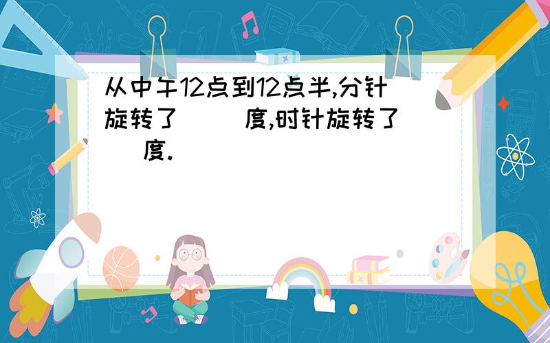 从中午12点到12点半,分针旋转了（ ）度,时针旋转了（ ）度.