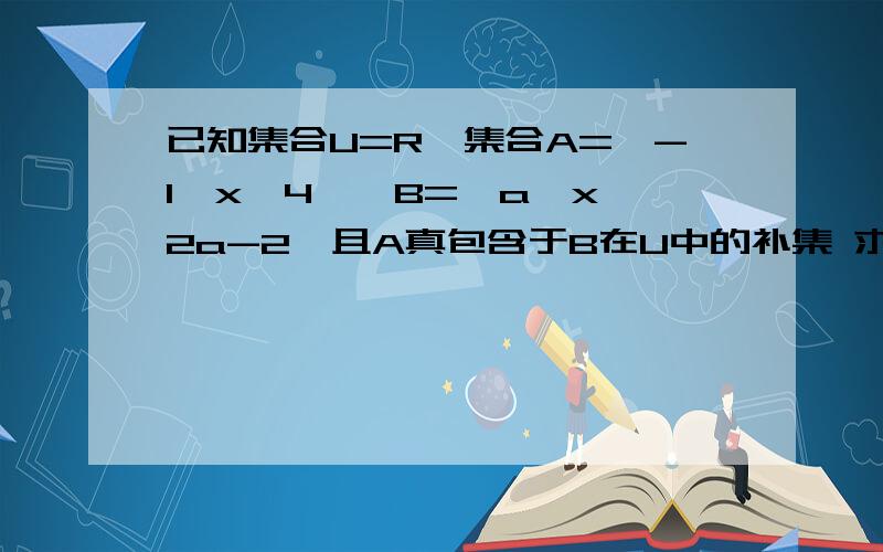 已知集合U=R,集合A={-1≤x≤4},B={a≤x≤2a-2}且A真包含于B在U中的补集 求实数a的范围